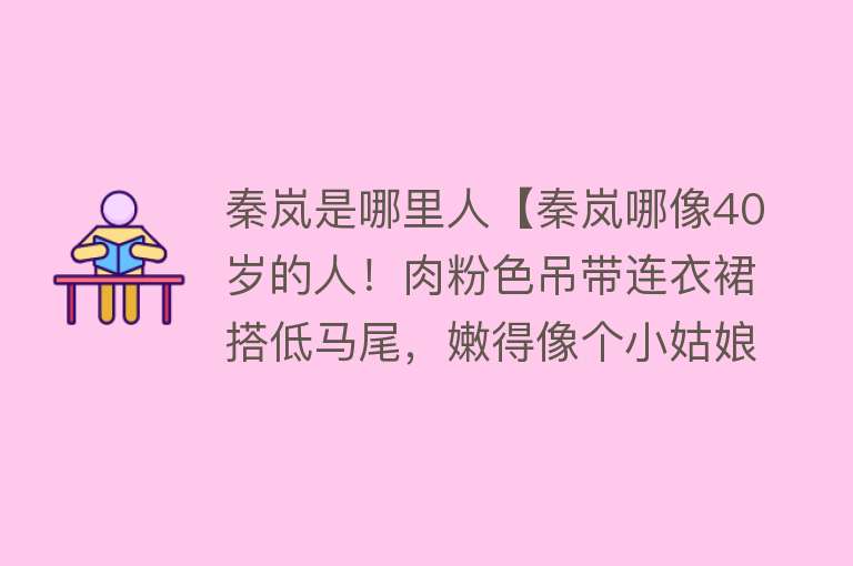 秦岚是哪里人【秦岚哪像40岁的人！肉粉色吊带连衣裙搭低马尾，嫩得像个小姑娘】