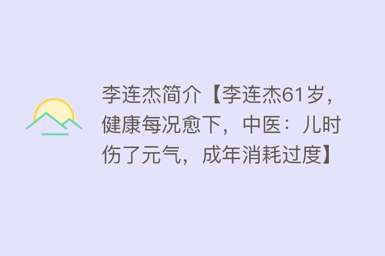 李连杰简介【李连杰61岁，健康每况愈下，中医：儿时伤了元气，成年消耗过度】