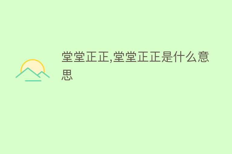 堂堂正正,堂堂正正是什么意思