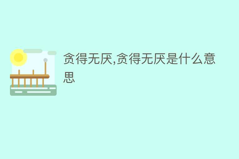 贪得无厌,贪得无厌是什么意思 