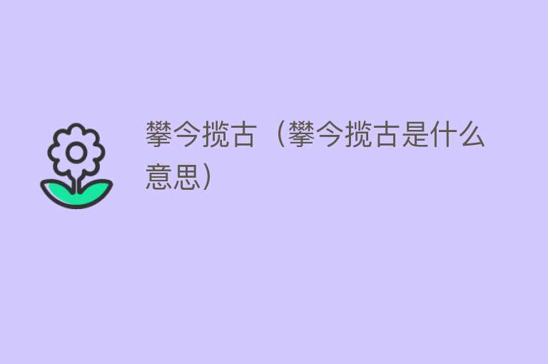 攀今揽古（攀今揽古是什么意思） 