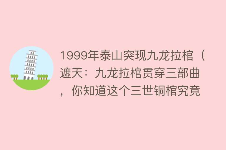 1999年泰山突现九龙拉棺（遮天：九龙拉棺贯穿三部曲，你知道这个三世铜棺究竟有何来历吗？）