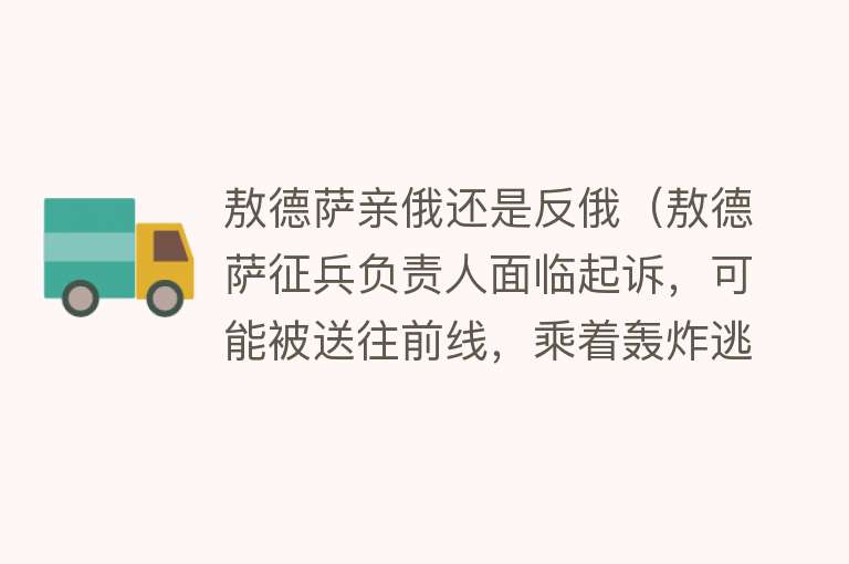 敖德萨亲俄还是反俄（敖德萨征兵负责人面临起诉，可能被送往前线，乘着轰炸逃离乌克兰）