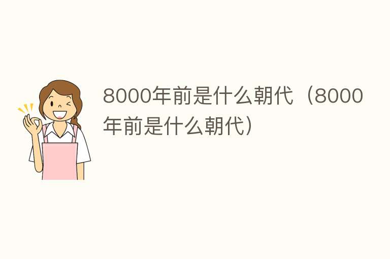 8000年前是什么朝代（8000年前是什么朝代）