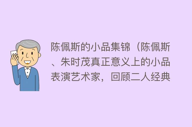 陈佩斯的小品集锦（陈佩斯、朱时茂真正意义上的小品表演艺术家，回顾二人经典小品）