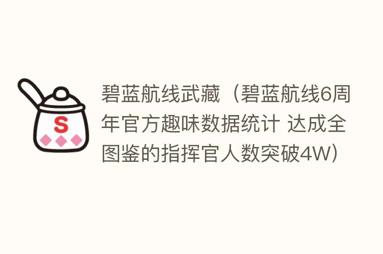 碧蓝航线武藏（碧蓝航线6周年官方趣味数据统计 达成全图鉴的指挥官人数突破4W） 