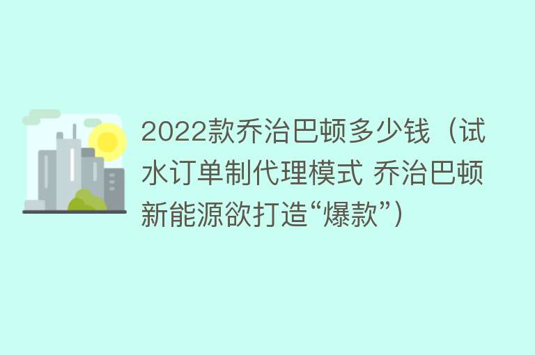 2022款乔治巴顿多少钱（试水订单制代理模式 乔治巴顿新能源欲打造“爆款”） 