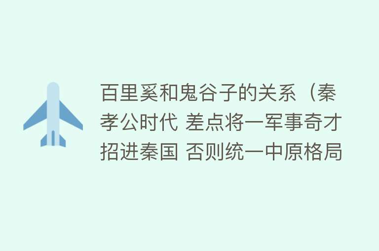 百里奚和鬼谷子的关系（秦孝公时代 差点将一军事奇才招进秦国 否则统一中原格局将大变）