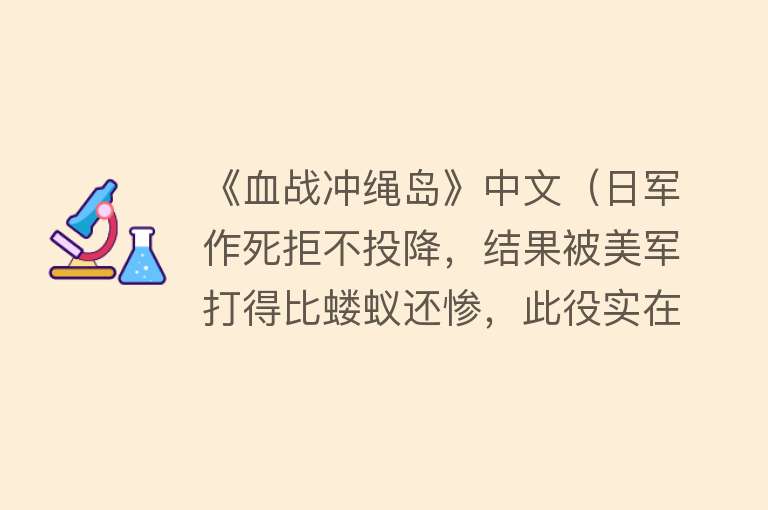 《血战冲绳岛》中文（日军作死拒不投降，结果被美军打得比蝼蚁还惨，此役实在大快人心） 