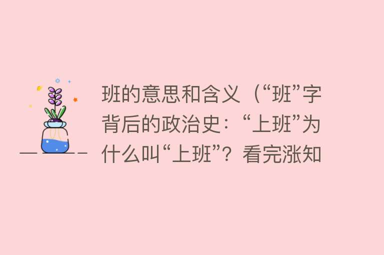 班的意思和含义（“班”字背后的政治史：“上班”为什么叫“上班”？看完涨知识） 