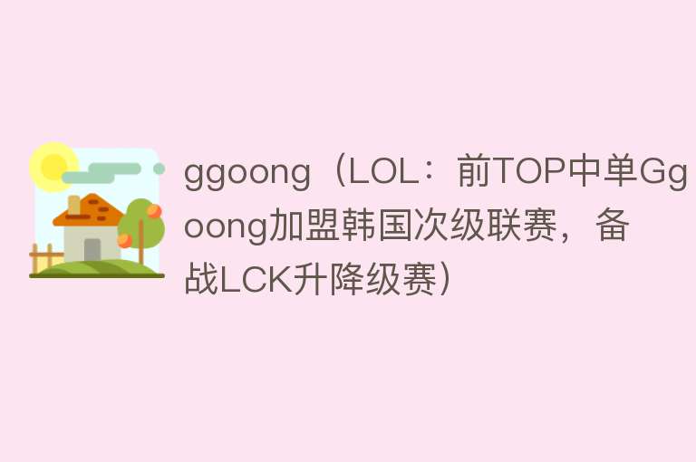 ggoong（LOL：前TOP中单Ggoong加盟韩国次级联赛，备战LCK升降级赛） 