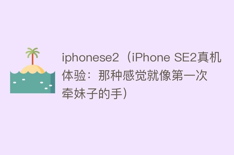 iphonese2（iPhone SE2真机体验：那种感觉就像第一次牵妹子的手）