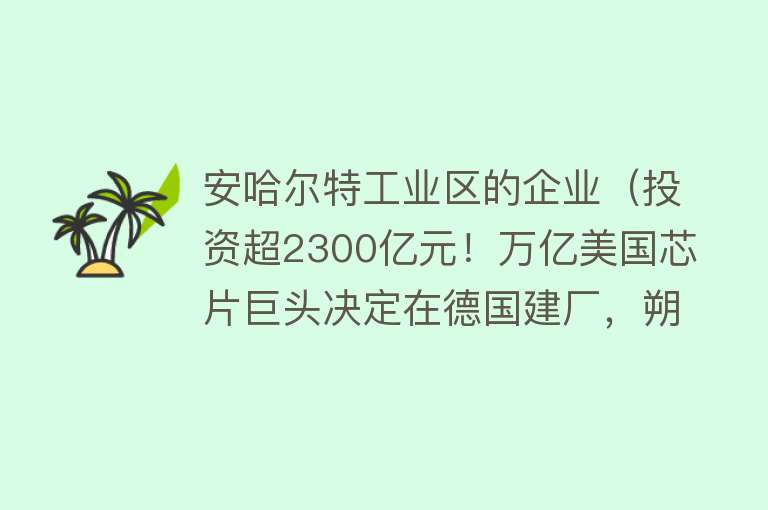 安哈尔特工业区的企业（投资超2300亿元！万亿美国芯片巨头决定在德国建厂，朔尔茨：技术上将有望赶上世界领先水平） 