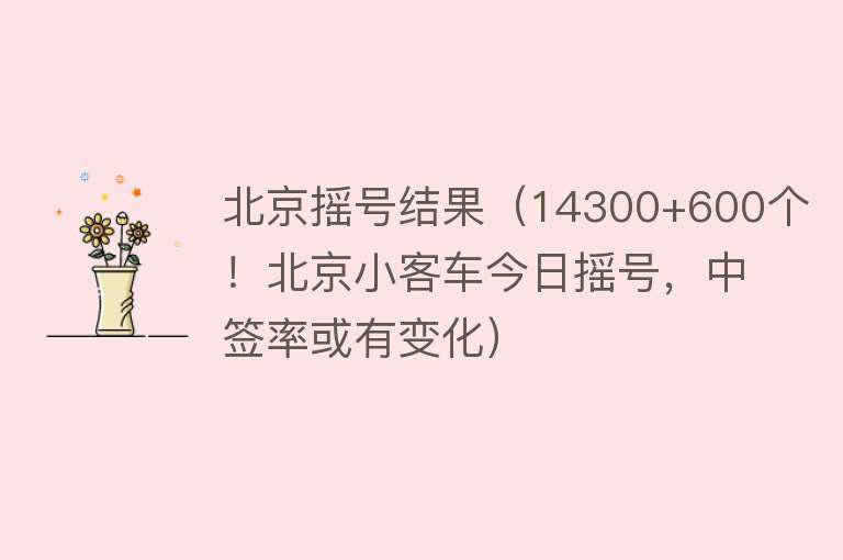 北京摇号结果（14300+600个！北京小客车今日摇号，中签率或有变化） 