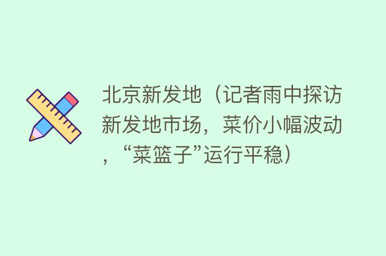 北京新发地（记者雨中探访新发地市场，菜价小幅波动，“菜篮子”运行平稳） 