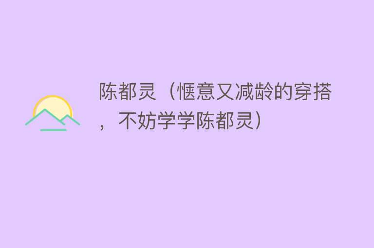 陈都灵（惬意又减龄的穿搭，不妨学学陈都灵） 