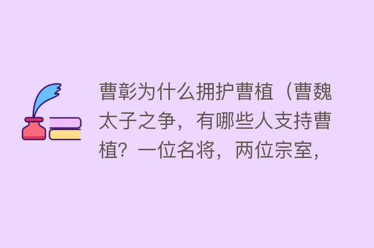 曹彰为什么拥护曹植（曹魏太子之争，有哪些人支持曹植？一位名将，两位宗室，六个大臣） 