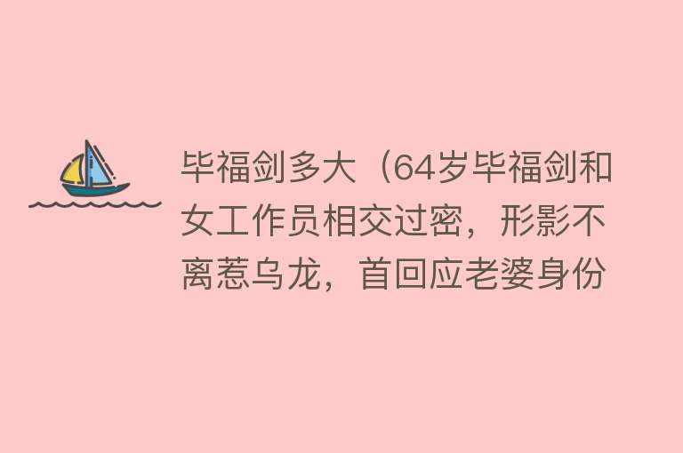 毕福剑多大(64岁毕福剑和女工作员相交过密,形影不离惹乌龙,首回应老婆身份)