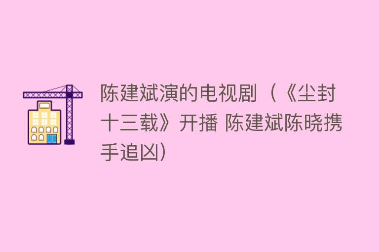 陈建斌演的电视剧（《尘封十三载》开播 陈建斌陈晓携手追凶）