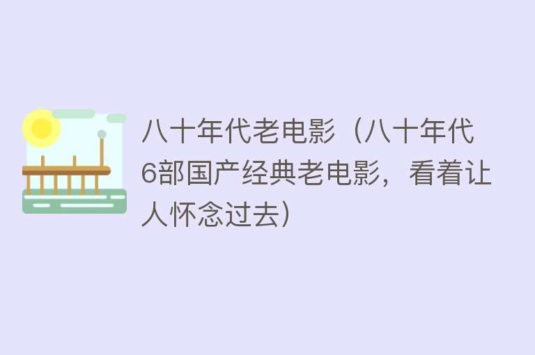 八十年代老电影（八十年代6部国产经典老电影，看着让人怀念过去）