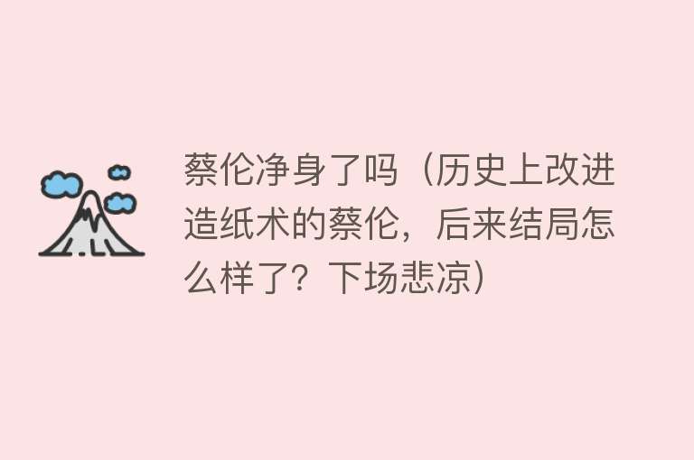 蔡伦净身了吗（历史上改进造纸术的蔡伦，后来结局怎么样了？下场悲凉）