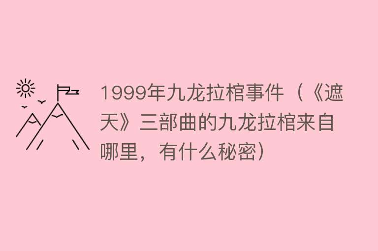 1999年九龙拉棺事件（《遮天》三部曲的九龙拉棺来自哪里，有什么秘密）