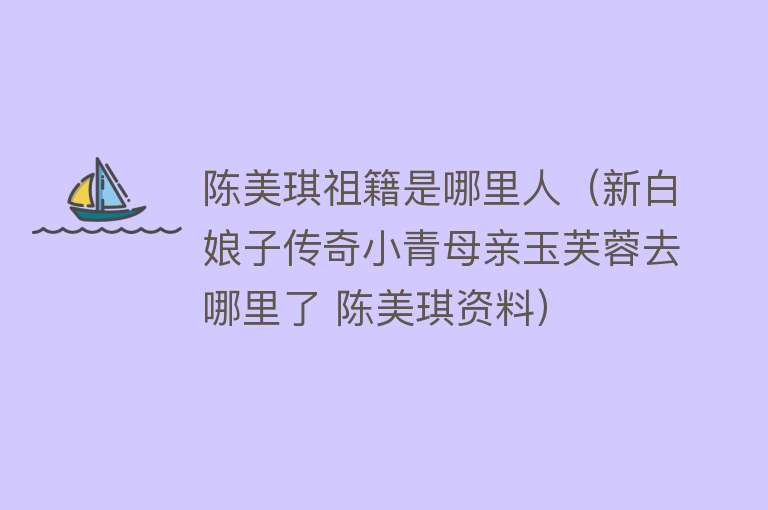 陈美琪祖籍是哪里人（新白娘子传奇小青母亲玉芙蓉去哪里了 陈美琪资料） 