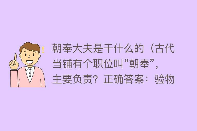 朝奉大夫是干什么的(古代当铺有个职位叫“朝奉”,主要负责?正确答案:验物定价)