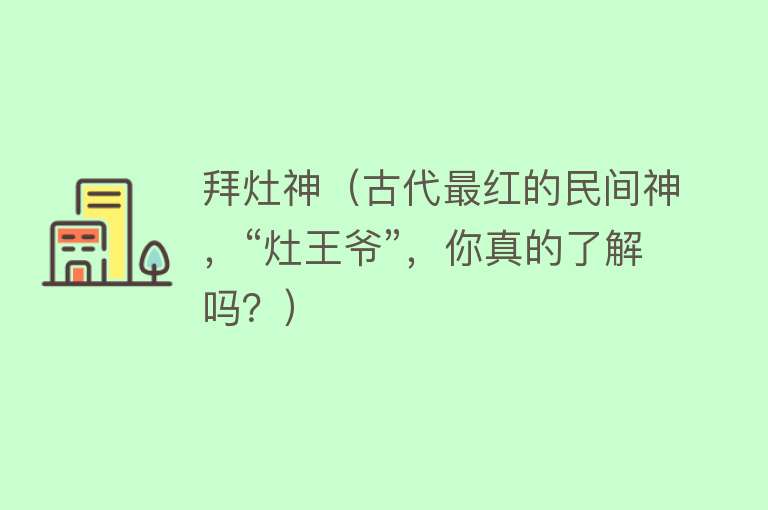 拜灶神（古代最红的民间神，“灶王爷”，你真的了解吗？） 