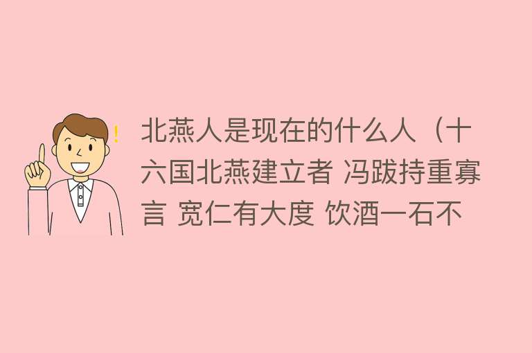 北燕人是现在的什么人（十六国北燕建立者 冯跋持重寡言 宽仁有大度 饮酒一石不乱） 