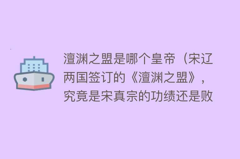 澶渊之盟是哪个皇帝（宋辽两国签订的《澶渊之盟》，究竟是宋真宗的功绩还是败笔？） 