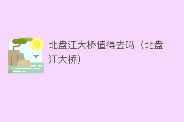 北盘江大桥值得去吗（北盘江大桥） 