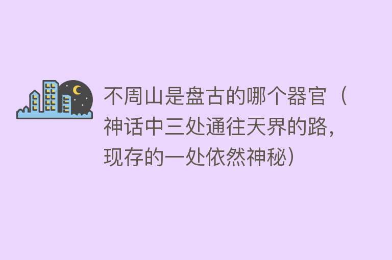 不周山是盘古的哪个器官（神话中三处通往天界的路，现存的一处依然神秘）