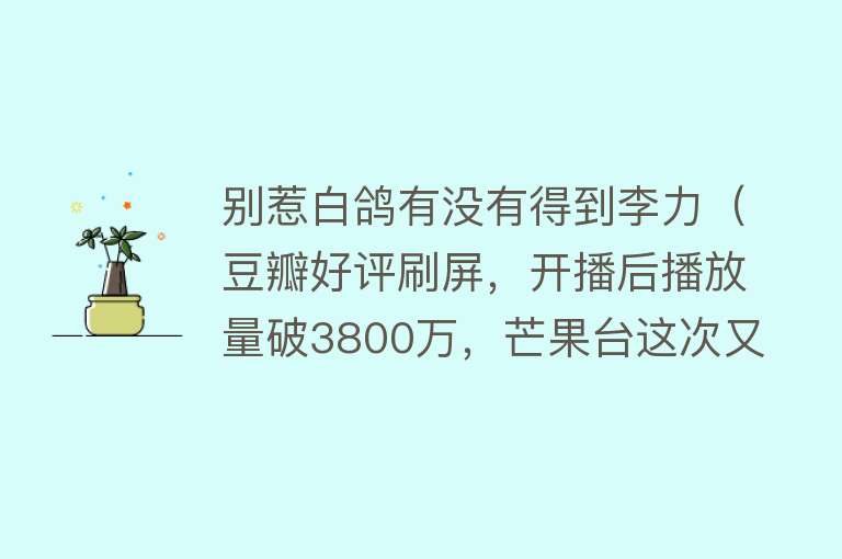 别惹白鸽有没有得到李力(豆瓣好评刷屏,开播后播放量破3800万,芒果台这次又押对了宝)