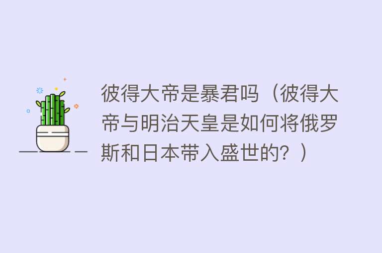 彼得大帝是暴君吗（彼得大帝与明治天皇是如何将俄罗斯和日本带入盛世的？）