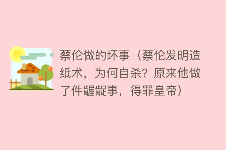 蔡伦做的坏事（蔡伦发明造纸术，为何自杀？原来他做了件龌龊事，得罪皇帝） 