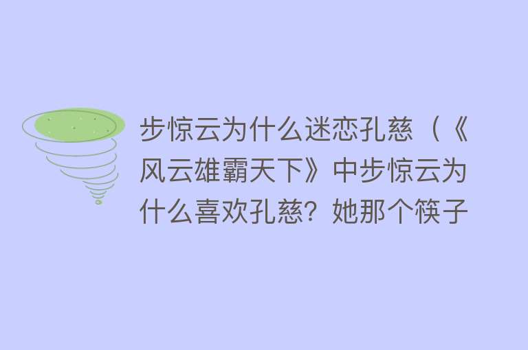 步惊云为什么迷恋孔慈（《风云雄霸天下》中步惊云为什么喜欢孔慈？她那个筷子头真是....） 
