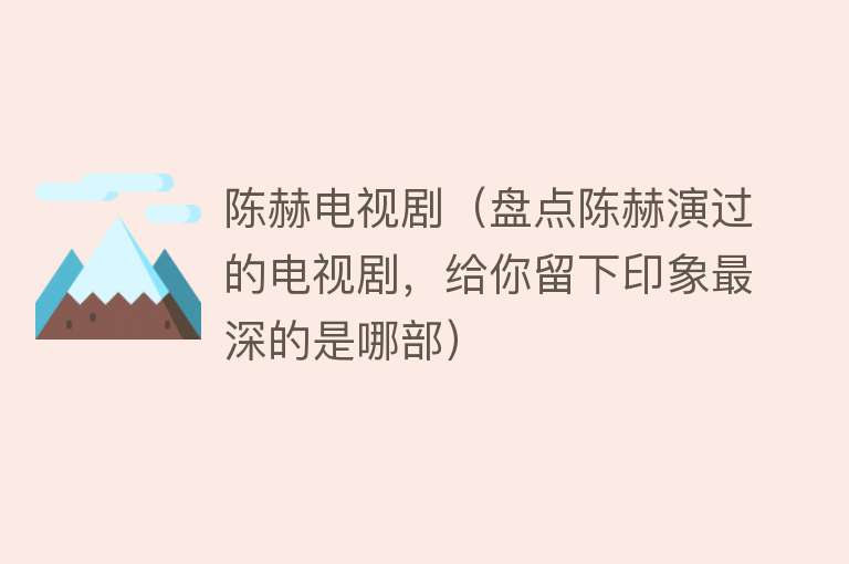 陈赫电视剧（盘点陈赫演过的电视剧，给你留下印象最深的是哪部） 