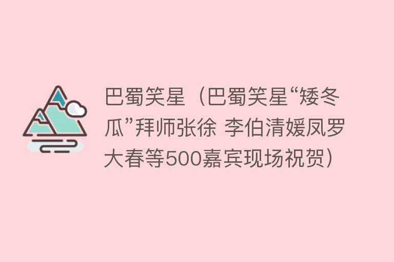 巴蜀笑星（巴蜀笑星“矮冬瓜”拜师张徐 李伯清媛凤罗大春等500嘉宾现场祝贺） 