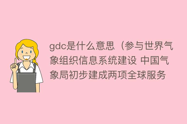 gdc是什么意思（参与世界气象组织信息系统建设 中国气象局初步建成两项全球服务和一个国家节点） 