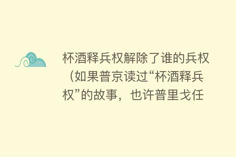 杯酒释兵权解除了谁的兵权（如果普京读过“杯酒释兵权”的故事，也许普里戈任不会死于非命）