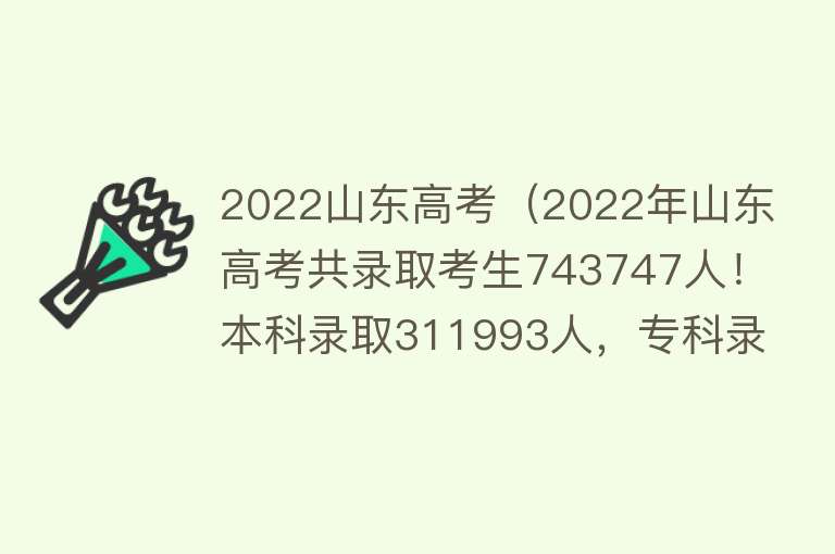 2022山东高考（2022年山东高考共录取考生743747人！本科录取311993人，专科录取431754人）