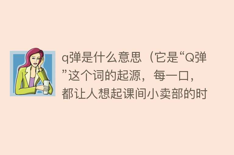 q弹是什么意思（它是“Q弹”这个词的起源，每一口，都让人想起课间小卖部的时光） 