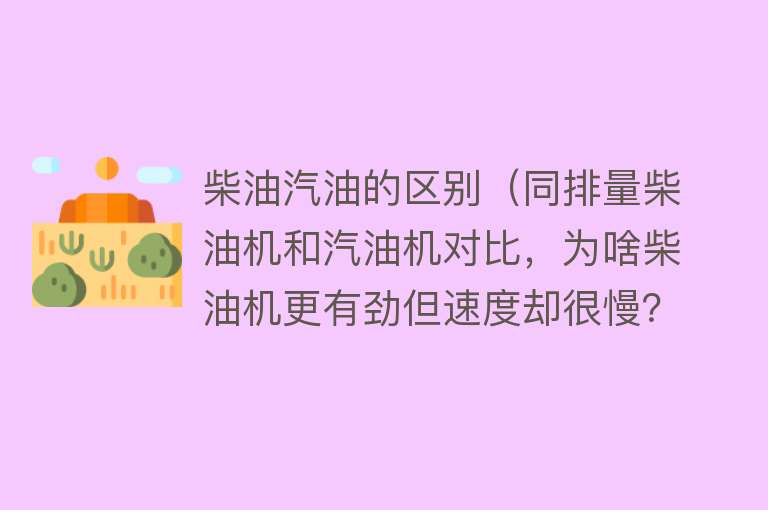 柴油汽油的区别(同排量柴油机和汽油机对比,为啥柴油机更有劲但速度却很慢?)