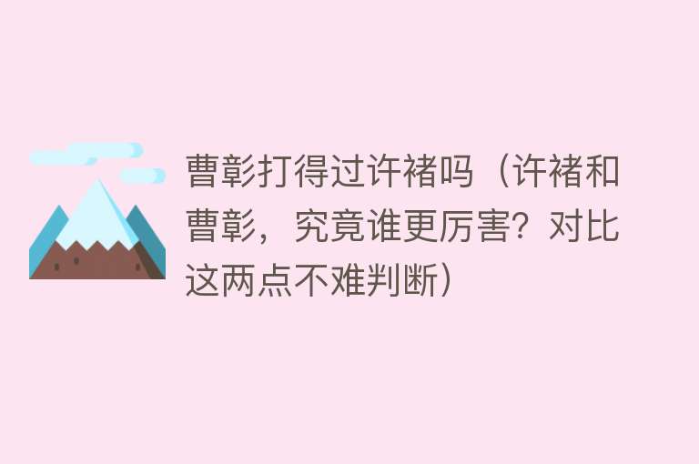 曹彰打得过许褚吗（许褚和曹彰，究竟谁更厉害？对比这两点不难判断） 