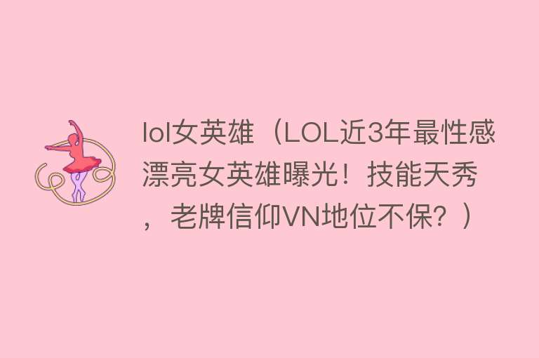 lol女英雄（LOL近3年最性感漂亮女英雄曝光！技能天秀，老牌信仰VN地位不保？） 