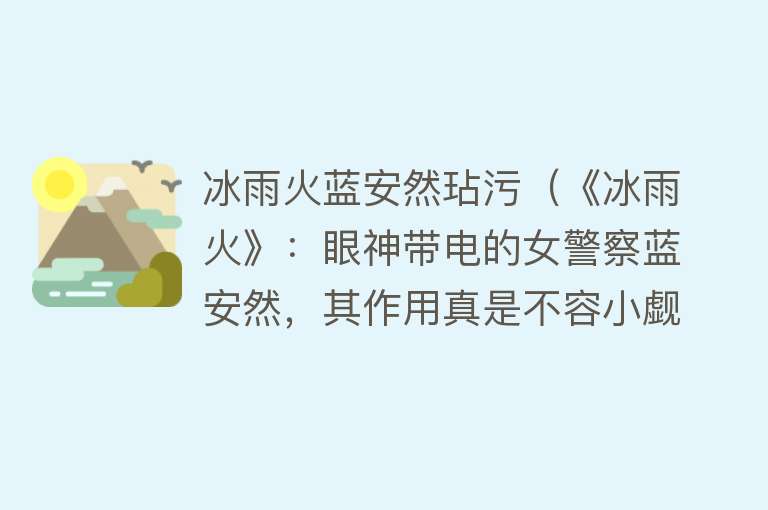 冰雨火蓝安然玷污（《冰雨火》：眼神带电的女警察蓝安然，其作用真是不容小觑） 
