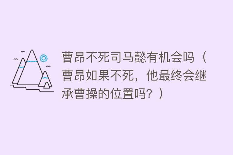 曹昂不死司马懿有机会吗（曹昂如果不死，他最终会继承曹操的位置吗？） 