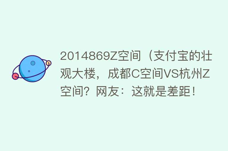 2014869Z空间（支付宝的壮观大楼，成都C空间VS杭州Z空间？网友：这就是差距！） 
