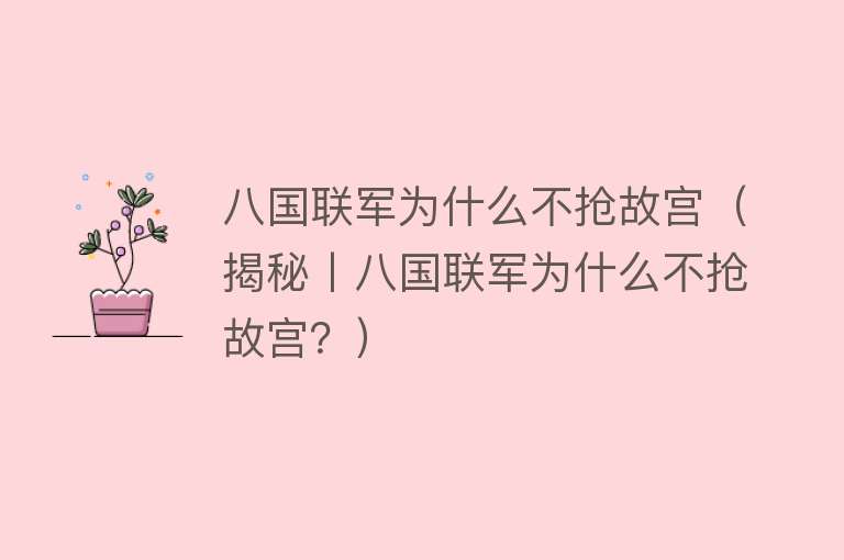 八国联军为什么不抢故宫（揭秘丨八国联军为什么不抢故宫？） 
